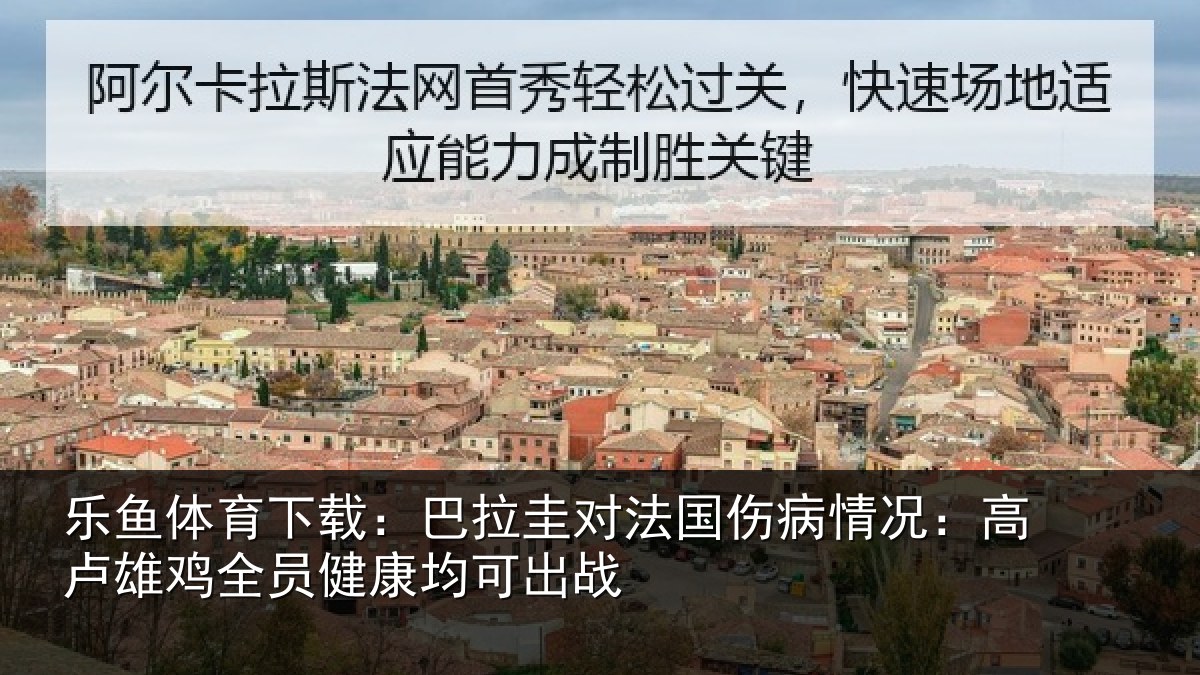 乐鱼体育下载：巴拉圭对法国伤病情况：高卢雄相关情况战