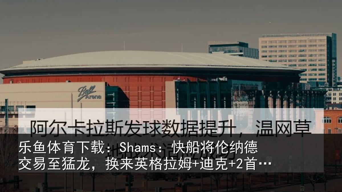 乐鱼体育下载：Shams：快船将伦相关情况姆+迪克+2首轮等