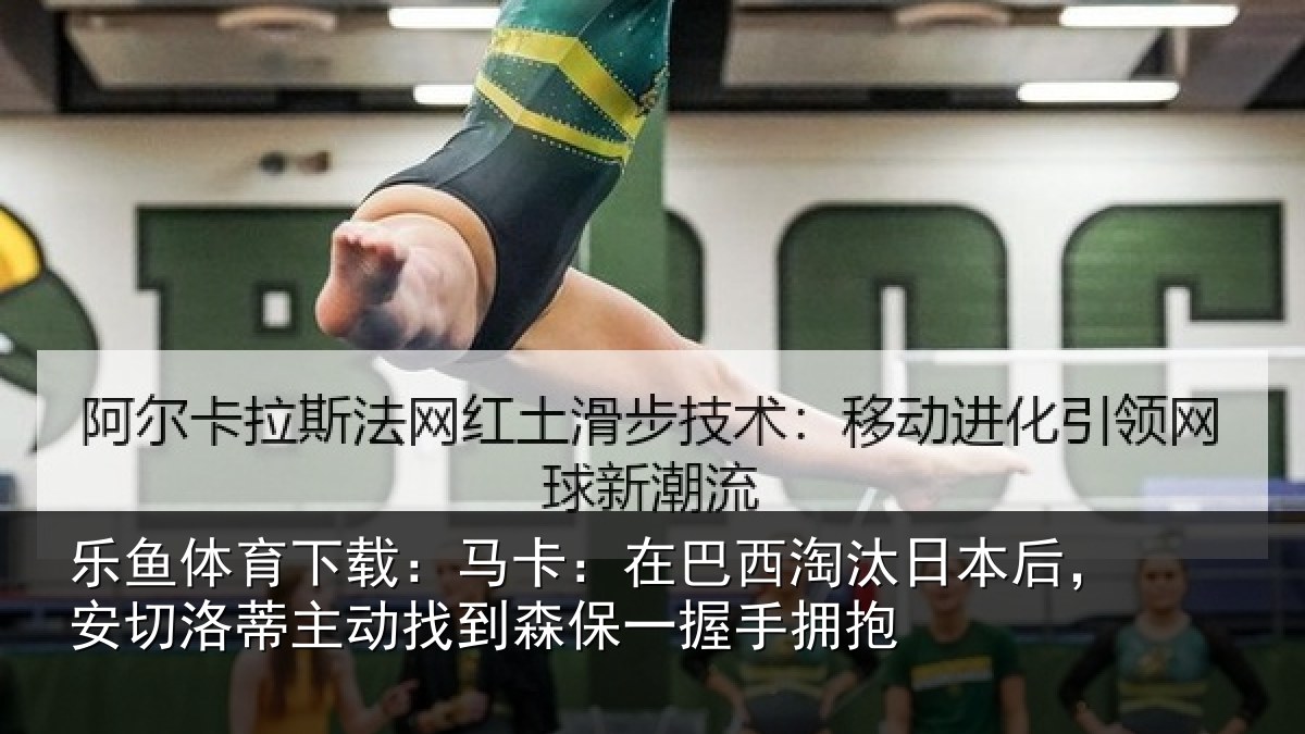 乐鱼体育下载：马卡：在巴西淘汰日本后，安切洛蒂主动找到森保一握手拥抱