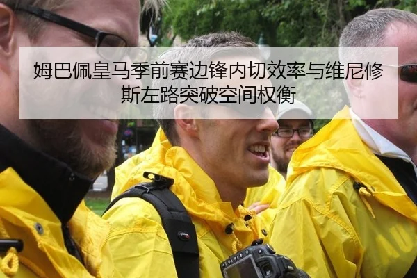 姆巴佩皇马季前赛边锋内切效率与维尼修斯左路突破空间权衡