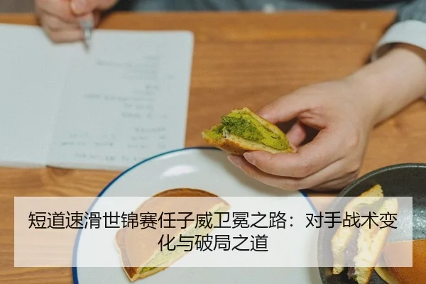 短道速滑世锦赛任子威卫冕之路：对手战术变化与破局之道