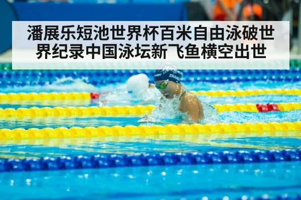 潘展乐短池世界杯百米自由泳破世界纪录中国泳坛新飞鱼横空出世