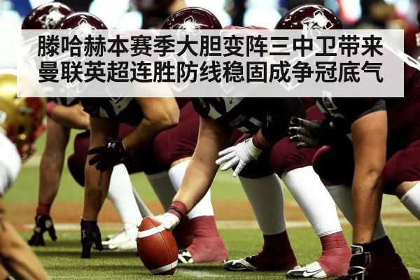 滕哈赫本赛季大胆变阵三中卫带来曼联英超连胜防线稳固成争冠底气