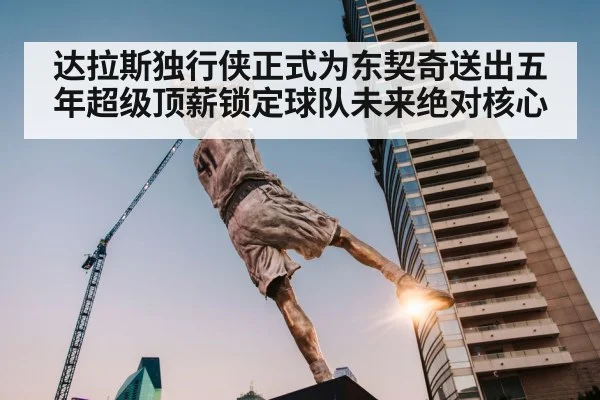 达拉斯独行侠正式为东契奇送出五年超级顶薪锁定球队未来绝对核心