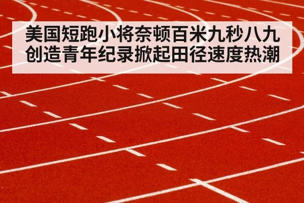 美国短跑小将奈顿百米九秒八九创造青年纪录掀起田径速度热潮