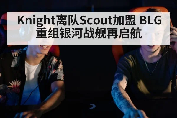 Knight离队Scout加盟 BLG重组银河战舰再启航